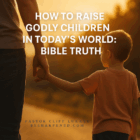 how to raise godly children in today's world - bible truth